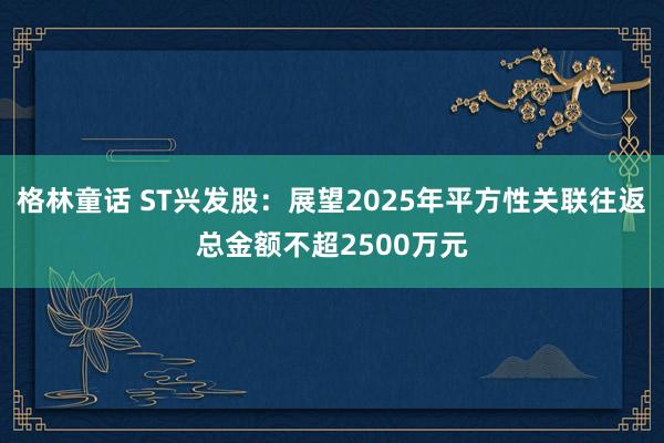 格林童话 ST兴发股：展望2025年平方性关联往返总金额不超2500万元