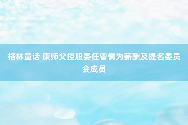 格林童话 康师父控股委任曾倩为薪酬及提名委员会成员