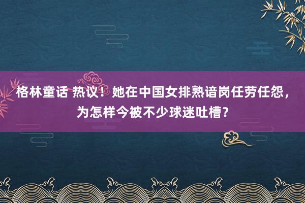 格林童话 热议！她在中国女排熟谙岗任劳任怨，为怎样今被不少球迷吐槽？
