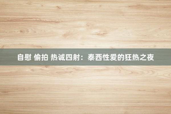 自慰 偷拍 热诚四射：泰西性爱的狂热之夜
