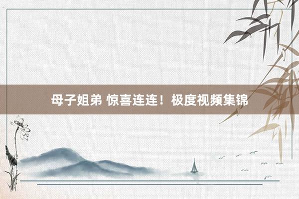 母子姐弟 惊喜连连！极度视频集锦