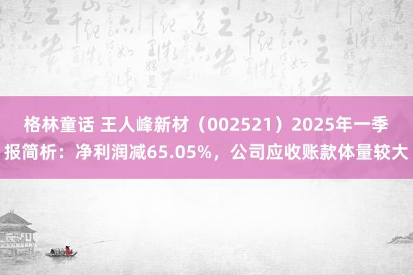 格林童话 王人峰新材（002521）2025年一季报简析：净利润减65.05%，公司应收账款体量较大