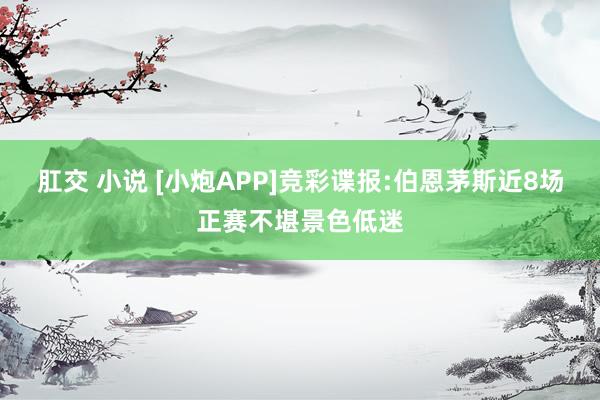 肛交 小说 [小炮APP]竞彩谍报:伯恩茅斯近8场正赛不堪景色低迷
