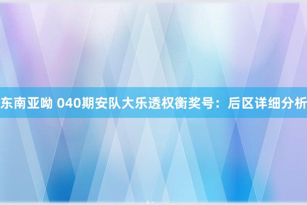 东南亚呦 040期安队大乐透权衡奖号：后区详细分析