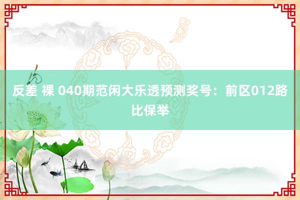 反差 裸 040期范闲大乐透预测奖号：前区012路比保举