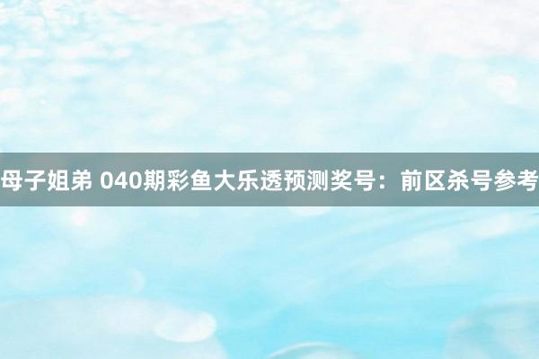 母子姐弟 040期彩鱼大乐透预测奖号：前区杀号参考