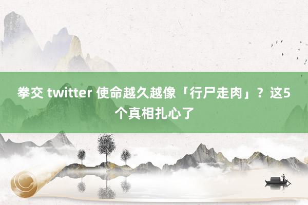 拳交 twitter 使命越久越像「行尸走肉」？这5个真相扎心了