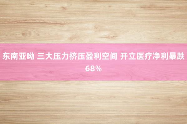 东南亚呦 三大压力挤压盈利空间 开立医疗净利暴跌68%