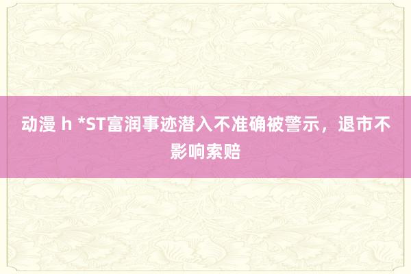 动漫 h *ST富润事迹潜入不准确被警示，退市不影响索赔