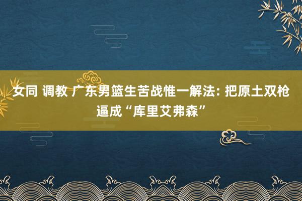 女同 调教 广东男篮生苦战惟一解法: 把原土双枪逼成“库里艾弗森”
