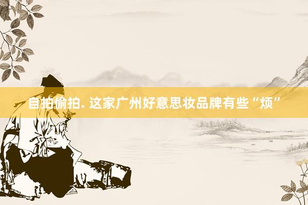 自拍偷拍. 这家广州好意思妆品牌有些“烦”