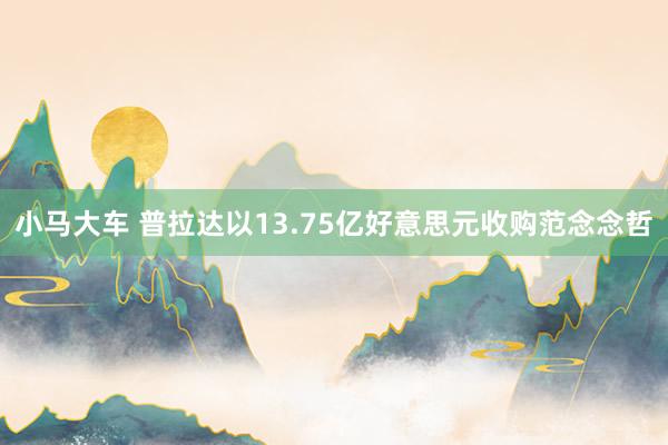 小马大车 普拉达以13.75亿好意思元收购范念念哲