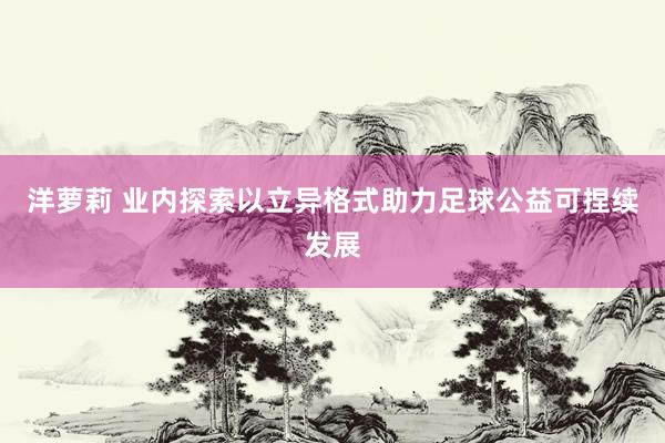 洋萝莉 业内探索以立异格式助力足球公益可捏续发展