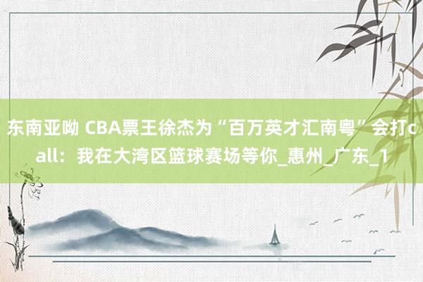 东南亚呦 CBA票王徐杰为“百万英才汇南粤”会打call：我在大湾区篮球赛场等你_惠州_广东_1