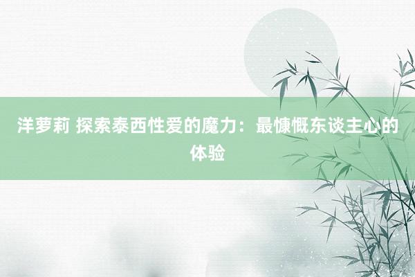 洋萝莉 探索泰西性爱的魔力：最慷慨东谈主心的体验
