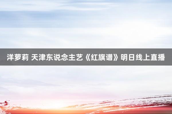 洋萝莉 天津东说念主艺《红旗谱》明日线上直播