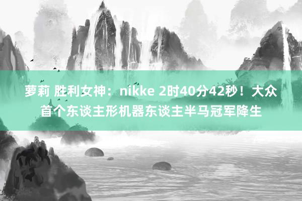 萝莉 胜利女神：nikke 2时40分42秒！大众首个东谈主形机器东谈主半马冠军降生