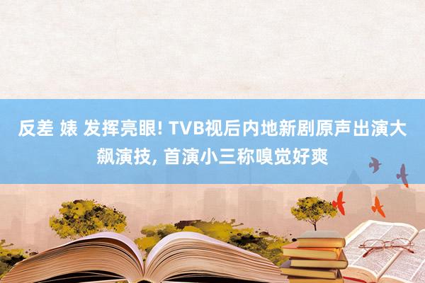 反差 婊 发挥亮眼! TVB视后内地新剧原声出演大飙演技， 首演小三称嗅觉好爽