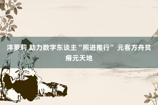 洋萝莉 助力数字东谈主“照进推行” 元客方舟贫瘠元天地