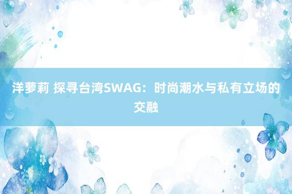 洋萝莉 探寻台湾SWAG：时尚潮水与私有立场的交融