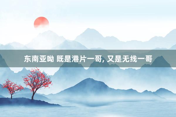 东南亚呦 既是港片一哥, 又是无线一哥