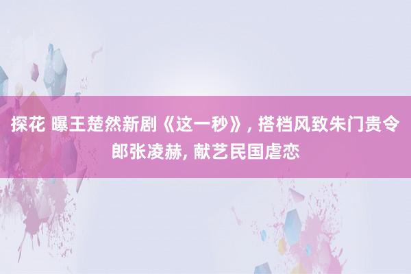 探花 曝王楚然新剧《这一秒》, 搭档风致朱门贵令郎张凌赫, 献艺民国虐恋