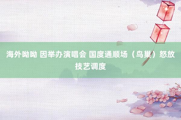 海外呦呦 因举办演唱会 国度通顺场（鸟巢）怒放技艺调度