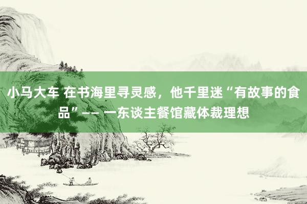 小马大车 在书海里寻灵感，他千里迷“有故事的食品”—— 一东谈主餐馆藏体裁理想